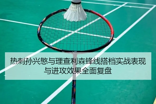 热刺孙兴慜与理查利森锋线搭档实战表现与进攻效果全面复盘