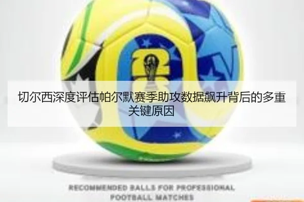 切尔西深度评估帕尔默赛季助攻数据飙升背后的多重关键原因