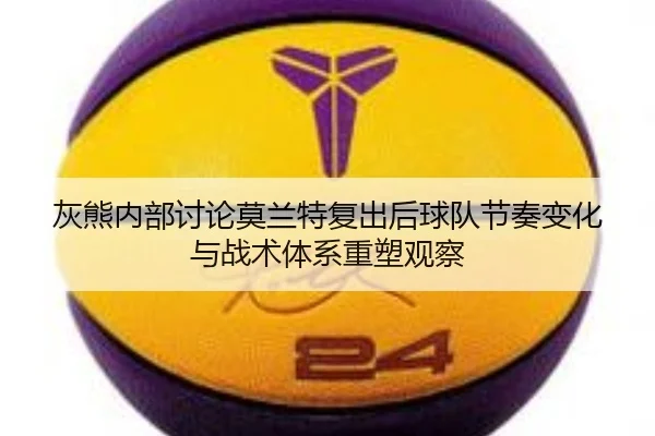 灰熊内部讨论莫兰特复出后球队节奏变化与战术体系重塑观察