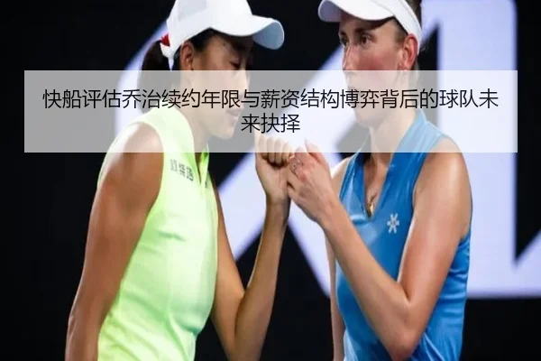 快船评估乔治续约年限与薪资结构博弈背后的球队未来抉择