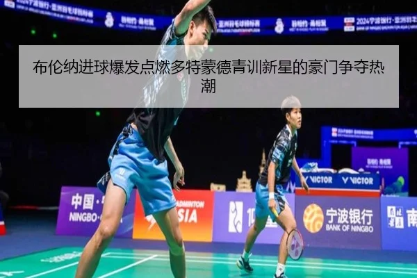 布伦纳进球爆发点燃多特蒙德青训新星的豪门争夺热潮