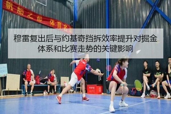 穆雷复出后与约基奇挡拆效率提升对掘金体系和比赛走势的关键影响