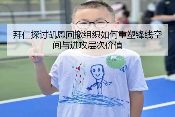 拜仁探讨凯恩回撤组织如何重塑锋线空间与进攻层次价值
