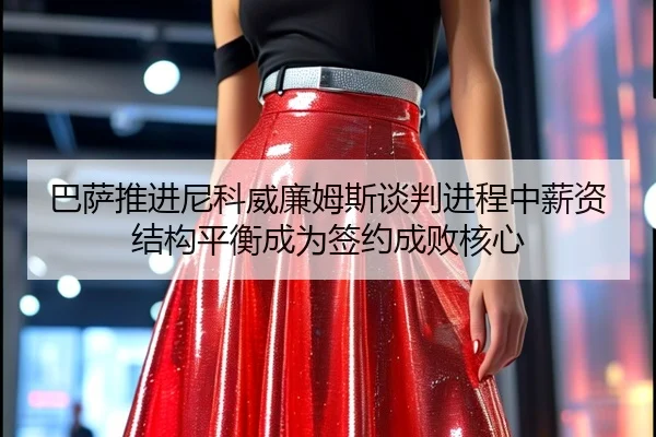 巴萨推进尼科威廉姆斯谈判进程中薪资结构平衡成为签约成败核心